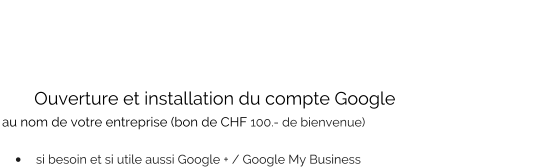 Ouverture et installation du compte Google  au nom de votre entreprise (bon de CHF 100.- de bienvenue)   •	si besoin et si utile aussi Google + / Google My Business