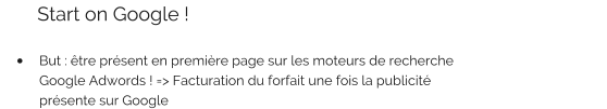 Start on Google !  •	But : être présent en première page sur les moteurs de recherche Google Adwords ! => Facturation du forfait une fois la publicité présente sur Google